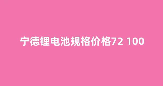 宁德锂电池规格价格72 100(宁德锂电池)_https://www.eamstsz.com_北交所_第1张
